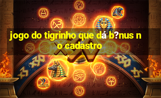 jogo do tigrinho que dá b?nus no cadastro