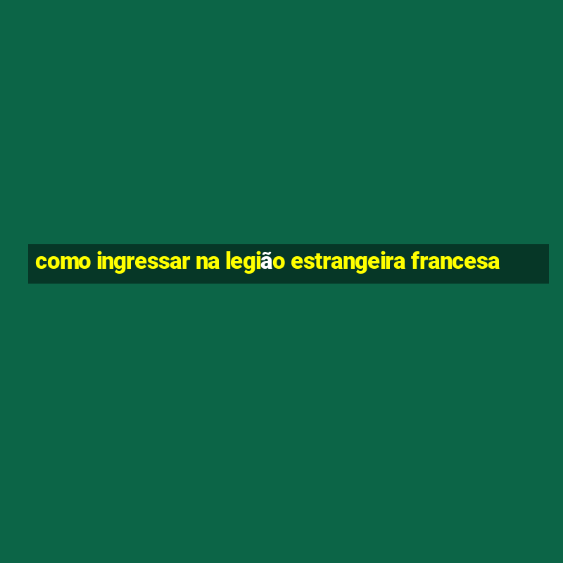 como ingressar na legião estrangeira francesa