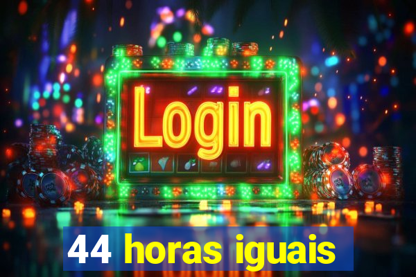 44 horas iguais