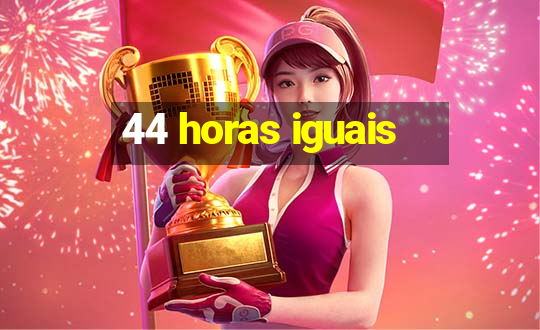 44 horas iguais