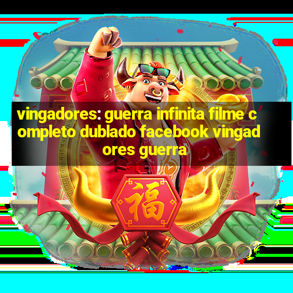 vingadores: guerra infinita filme completo dublado facebook vingadores guerra