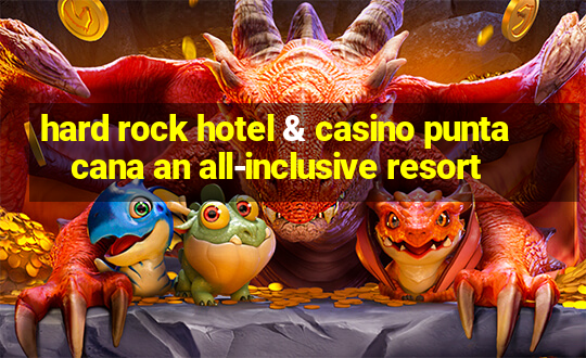 hard rock hotel & casino punta cana an all-inclusive resort