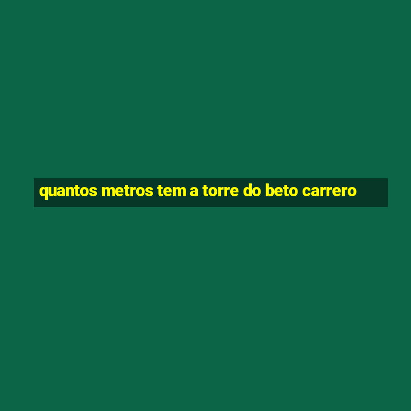 quantos metros tem a torre do beto carrero