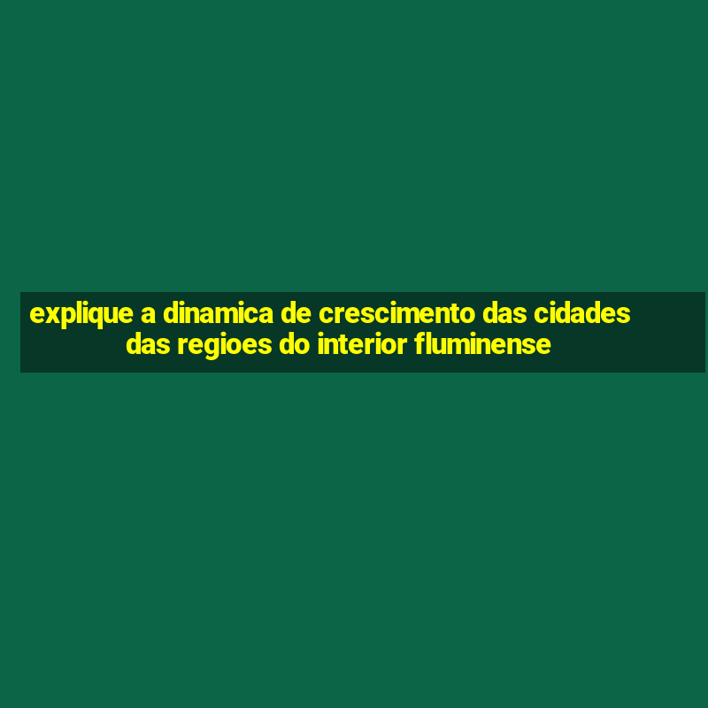 explique a dinamica de crescimento das cidades das regioes do interior fluminense