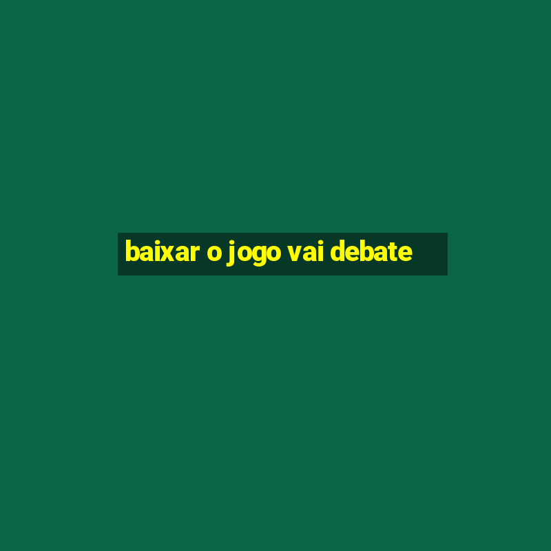 baixar o jogo vai debate