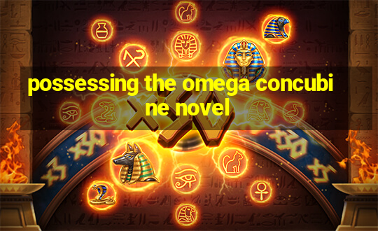 possessing the omega concubine novel