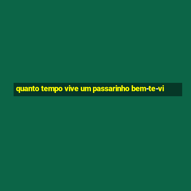 quanto tempo vive um passarinho bem-te-vi