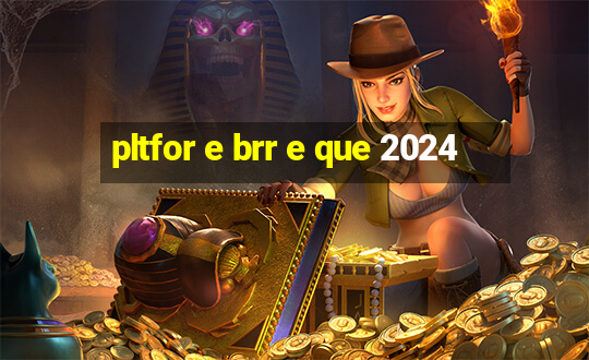 pltfor e brr e que 2024