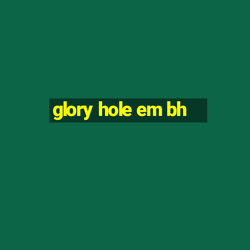 glory hole em bh