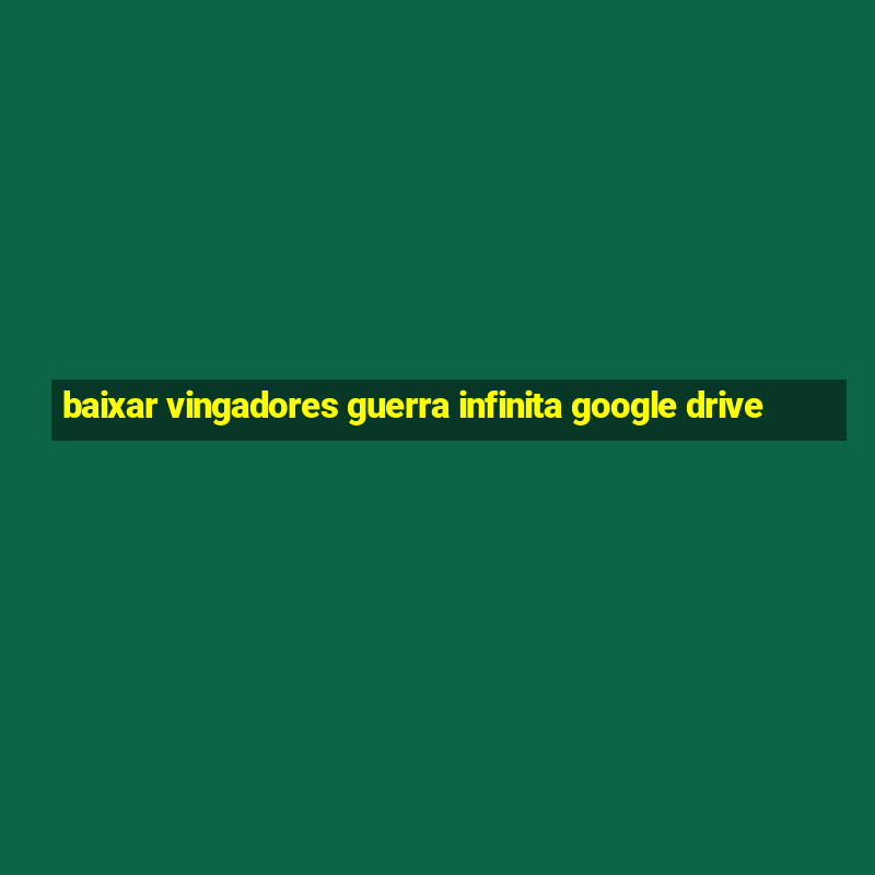 baixar vingadores guerra infinita google drive