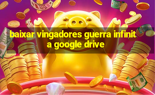 baixar vingadores guerra infinita google drive