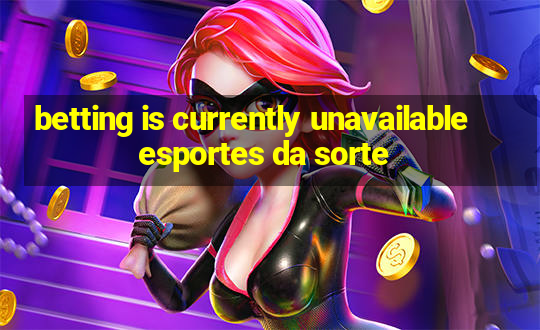 betting is currently unavailable esportes da sorte