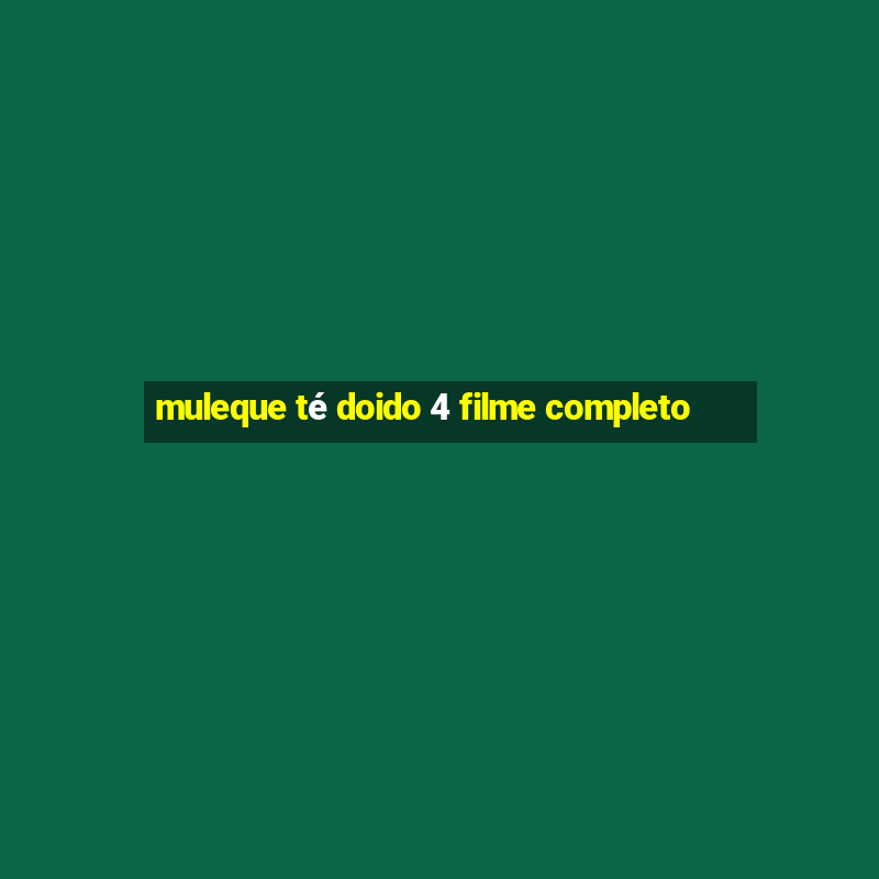 muleque té doido 4 filme completo