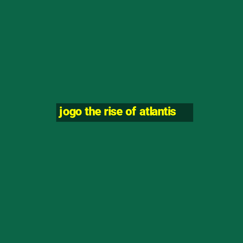 jogo the rise of atlantis