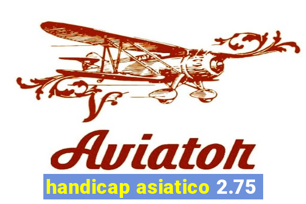 handicap asiatico 2.75