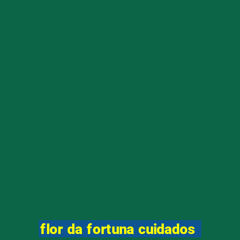 flor da fortuna cuidados