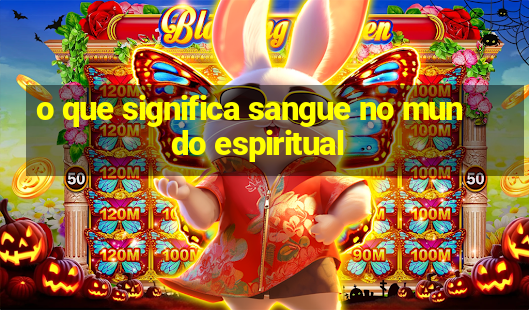 o que significa sangue no mundo espiritual