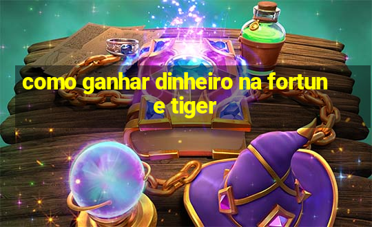 como ganhar dinheiro na fortune tiger