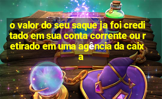 o valor do seu saque ja foi creditado em sua conta corrente ou retirado em uma agência da caixa