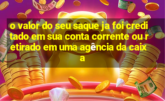 o valor do seu saque ja foi creditado em sua conta corrente ou retirado em uma agência da caixa