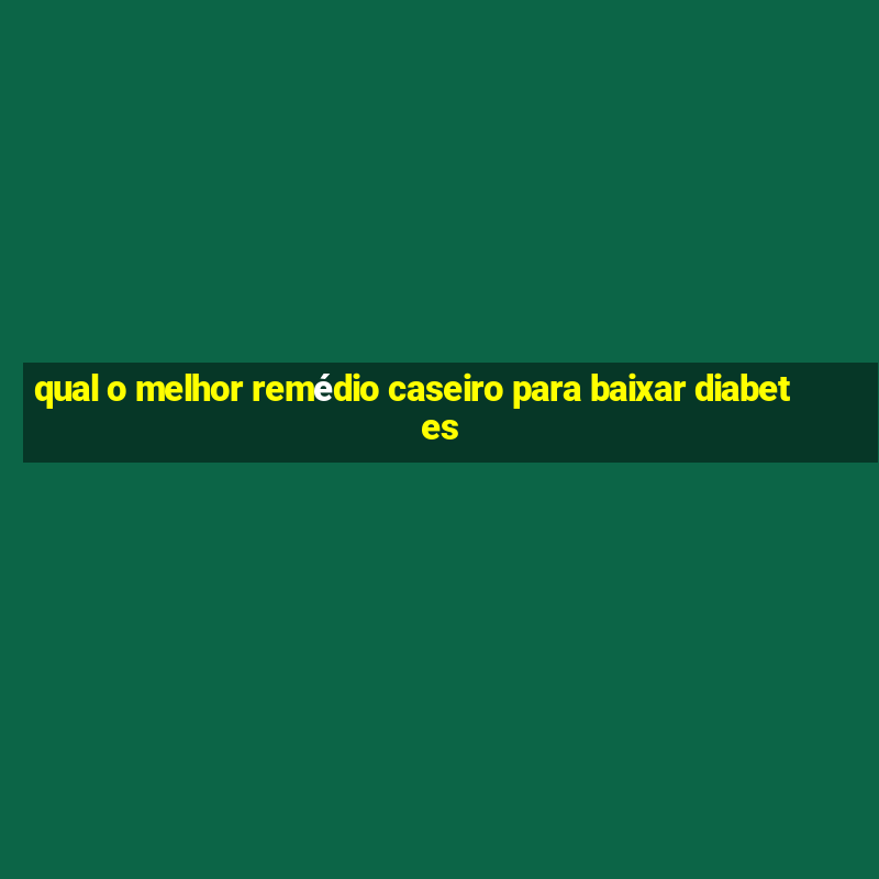 qual o melhor remédio caseiro para baixar diabetes