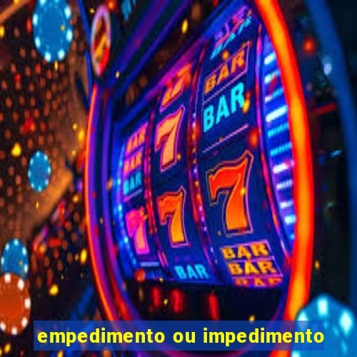 empedimento ou impedimento