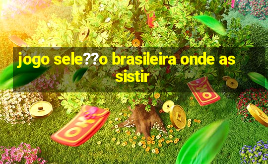 jogo sele??o brasileira onde assistir