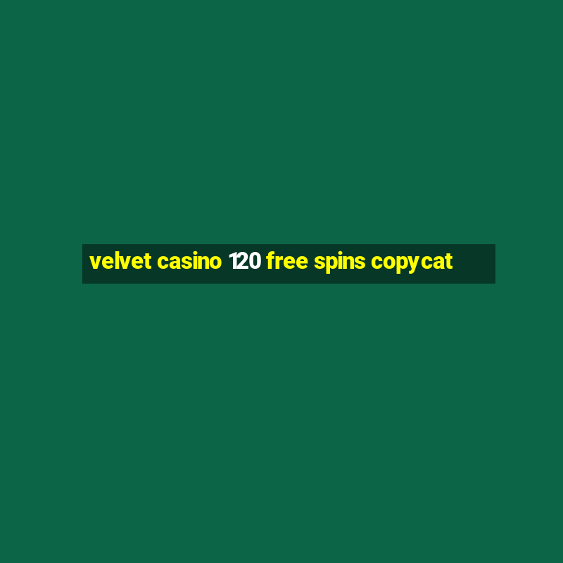 velvet casino 120 free spins copycat