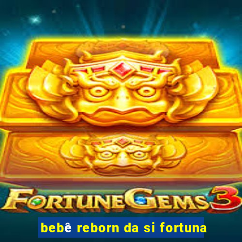 bebê reborn da si fortuna