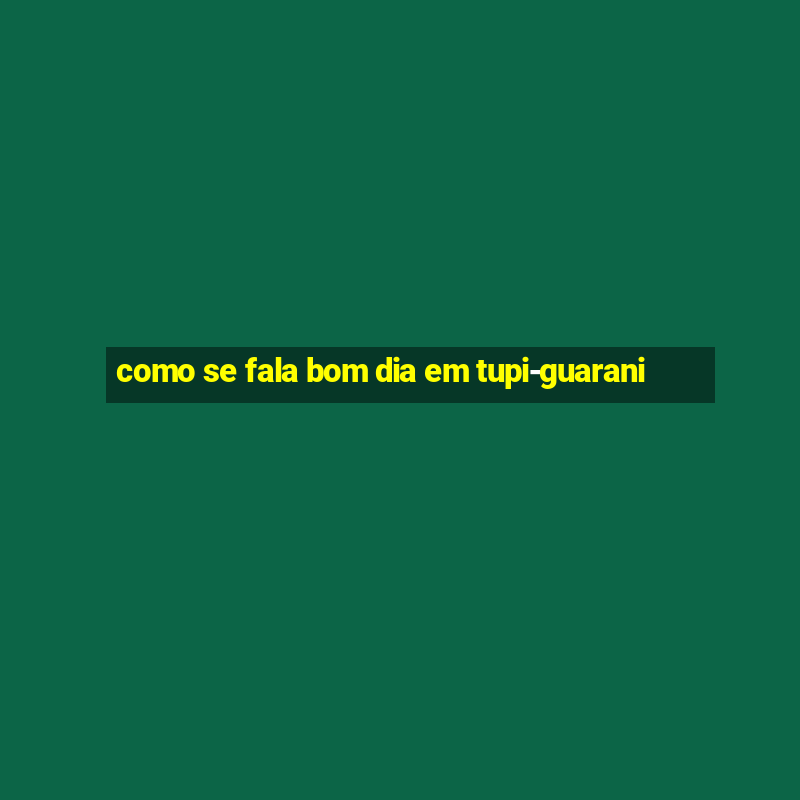 como se fala bom dia em tupi-guarani