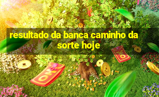 resultado da banca caminho da sorte hoje