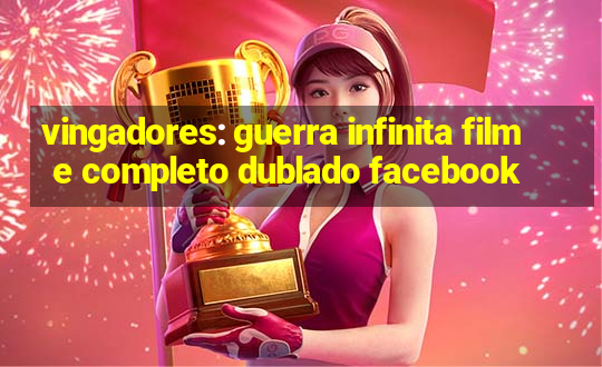 vingadores: guerra infinita filme completo dublado facebook