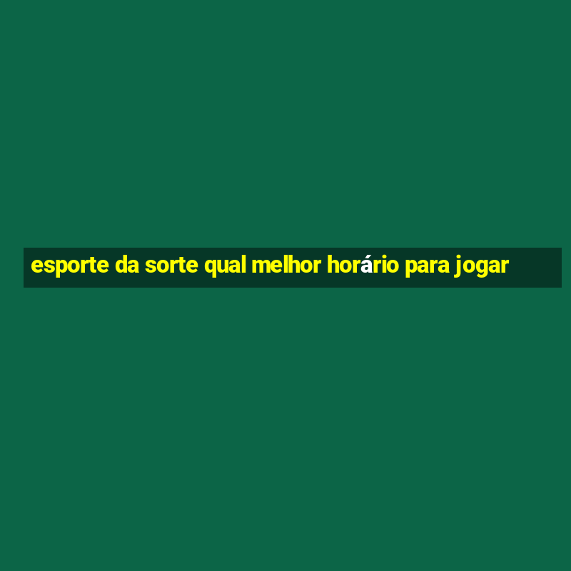 esporte da sorte qual melhor horário para jogar