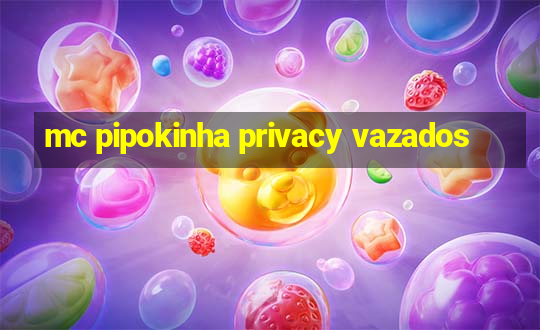 mc pipokinha privacy vazados