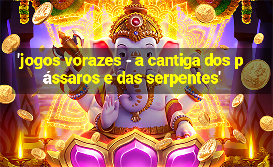 'jogos vorazes - a cantiga dos pássaros e das serpentes'