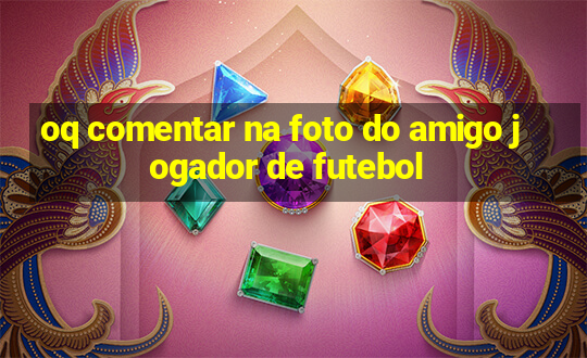 oq comentar na foto do amigo jogador de futebol