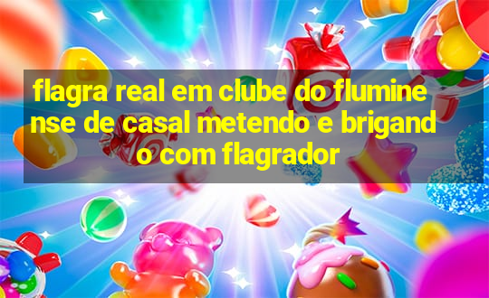 flagra real em clube do fluminense de casal metendo e brigando com flagrador