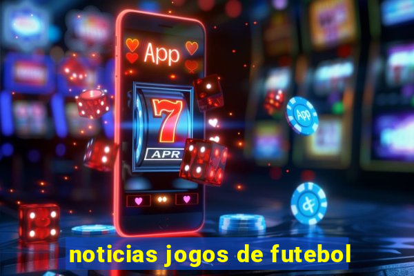 noticias jogos de futebol