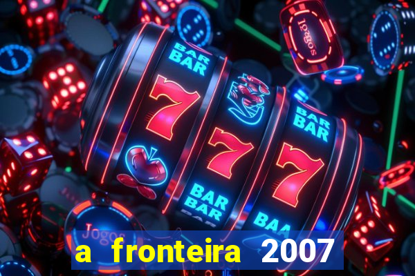 a fronteira 2007 filme completo dublado