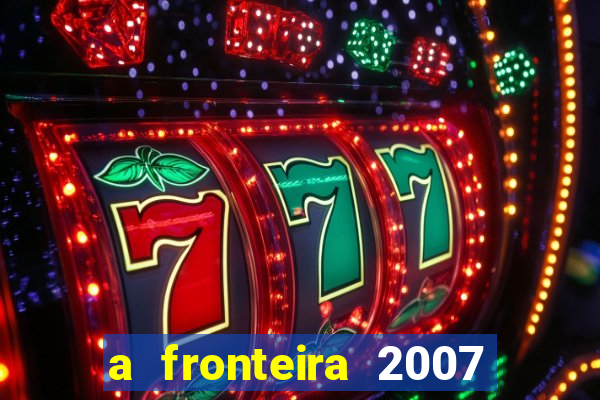 a fronteira 2007 filme completo dublado