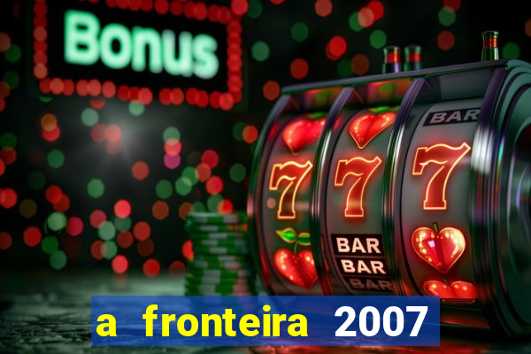 a fronteira 2007 filme completo dublado