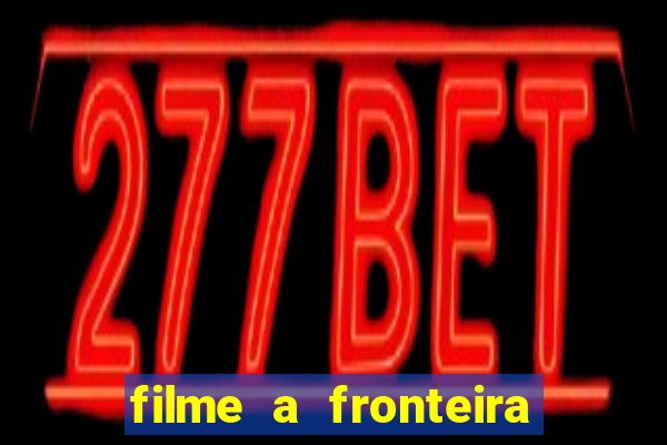 filme a fronteira 2007 completo dublado