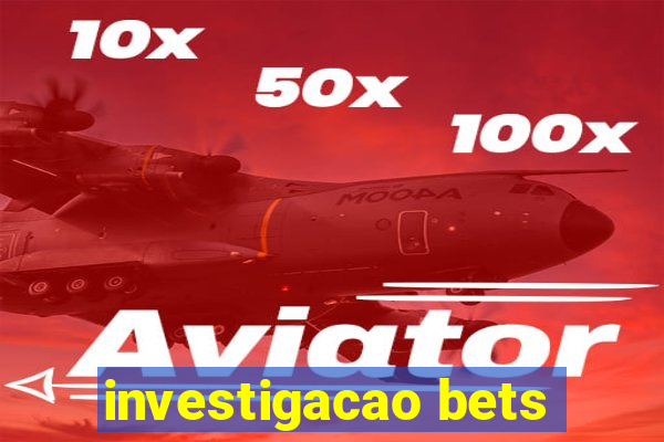 investigacao bets