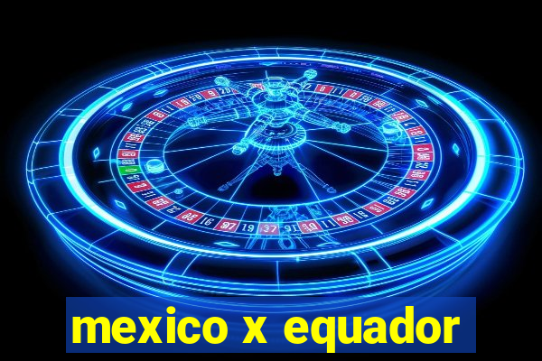 mexico x equador