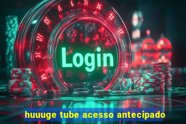 huuuge tube acesso antecipado