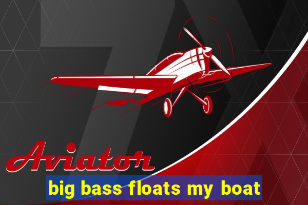 big bass floats my boat