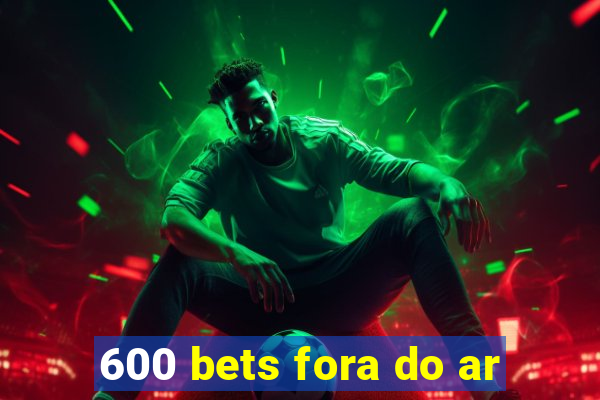 600 bets fora do ar