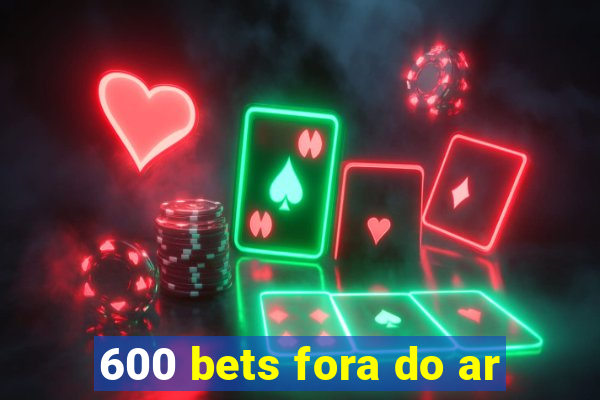 600 bets fora do ar