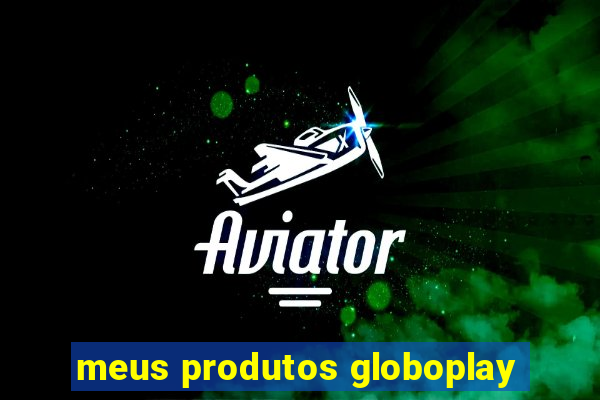 meus produtos globoplay