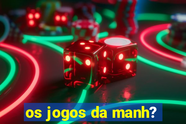 os jogos da manh?